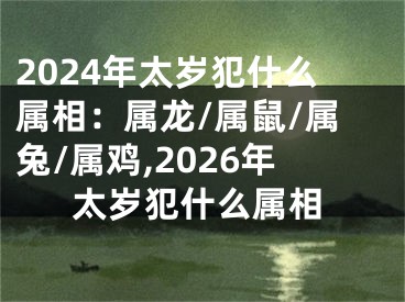 2024年太岁犯什么属相：属龙/属鼠/属兔/属鸡,2026年太岁犯什么属相