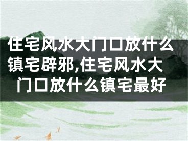 住宅风水大门口放什么镇宅辟邪,住宅风水大门口放什么镇宅最好
