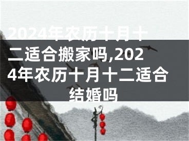 2024年农历十月十二适合搬家吗,2024年农历十月十二适合结婚吗