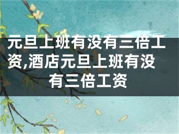 元旦上班有没有三倍工资,酒店元旦上班有没有三倍工资
