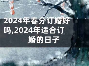 2024年春分订婚好吗,2024年适合订婚的日子