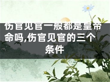 伤官见官一般都是皇帝命吗,伤官见官的三个条件