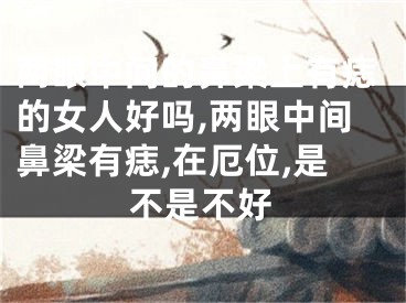 两眼中间的鼻梁上有痣的女人好吗,两眼中间鼻梁有痣,在厄位,是不是不好