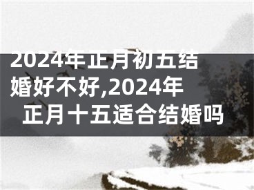 2024年正月初五结婚好不好,2024年正月十五适合结婚吗