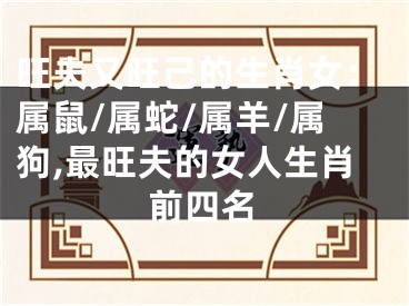 旺夫又旺己的生肖女：属鼠/属蛇/属羊/属狗,最旺夫的女人生肖前四名