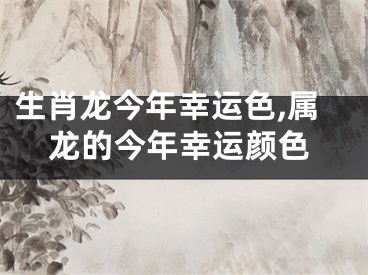 生肖龙今年幸运色,属龙的今年幸运颜色