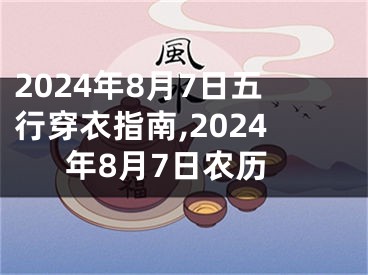 2024年8月7日五行穿衣指南,2024年8月7日农历