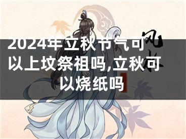 2024年立秋节气可以上坟祭祖吗,立秋可以烧纸吗