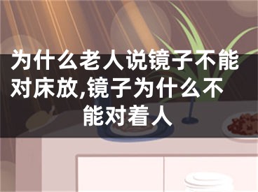 为什么老人说镜子不能对床放,镜子为什么不能对着人