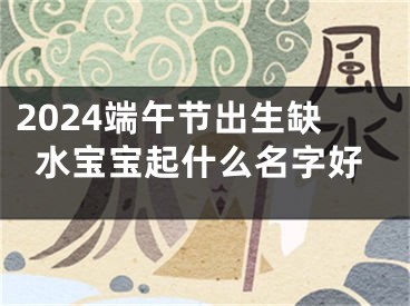 2024端午节出生缺水宝宝起什么名字好