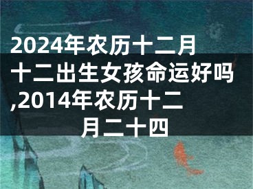 2024年农历十二月十二出生女孩命运好吗,2014年农历十二月二十四