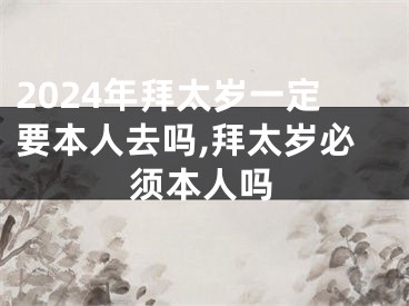 2024年拜太岁一定要本人去吗,拜太岁必须本人吗