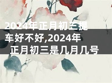 2024年正月初三提车好不好,2024年正月初三是几月几号