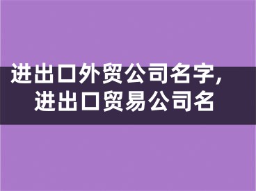 进出口外贸公司名字,进出口贸易公司名
