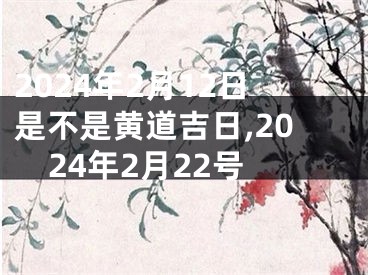 2024年2月12日是不是黄道吉日,2024年2月22号