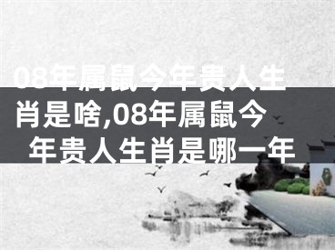 08年属鼠今年贵人生肖是啥,08年属鼠今年贵人生肖是哪一年
