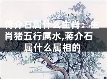 蒋介石属什么生肖：生肖猪五行属水,蒋介石属什么属相的