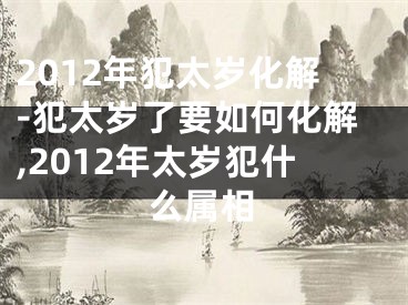 2012年犯太岁化解-犯太岁了要如何化解,2012年太岁犯什么属相