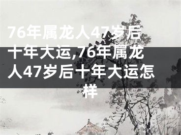 76年属龙人47岁后十年大运,76年属龙人47岁后十年大运怎样