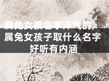 属兔女孩名字洋气的,属兔女孩子取什么名字好听有内涵