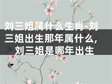 刘三姐属什么生肖-刘三姐出生那年属什么,刘三姐是哪年出生