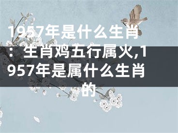 1957年是什么生肖：生肖鸡五行属火,1957年是属什么生肖的