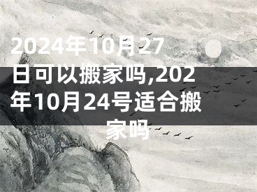 2024年10月27日可以搬家吗,202年10月24号适合搬家吗