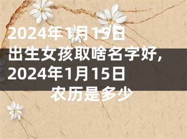 2024年1月15日出生女孩取啥名字好,2024年1月15日农历是多少