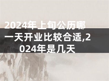 2024年上旬公历哪一天开业比较合适,2024年是几天