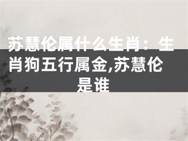 苏慧伦属什么生肖：生肖狗五行属金,苏慧伦是谁