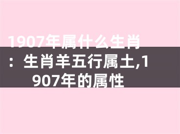1907年属什么生肖：生肖羊五行属土,1907年的属性