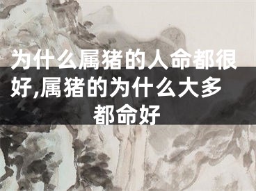 为什么属猪的人命都很好,属猪的为什么大多都命好