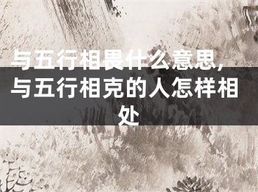 与五行相畏什么意思,与五行相克的人怎样相处