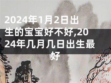 2024年1月2日出生的宝宝好不好,2024年几月几日出生最好