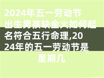 2024年五一劳动节出生男孩缺金火如何起名符合五行命理,2024年的五一劳动节是星期几