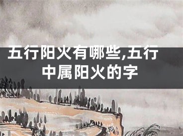 五行阳火有哪些,五行中属阳火的字