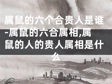 属鼠的六个合贵人是谁-属鼠的六合属相,属鼠的人的贵人属相是什么