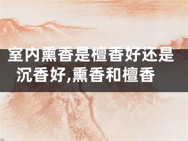 室内熏香是檀香好还是沉香好,熏香和檀香