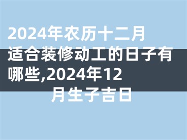 2024年农历十二月适合装修动工的日子有哪些,2024年12月生子吉日