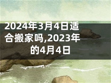 2024年3月4日适合搬家吗,2023年的4月4日