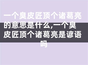 一个臭皮匠顶个诸葛亮的意思是什么,一个臭皮匠顶个诸葛亮是谚语吗