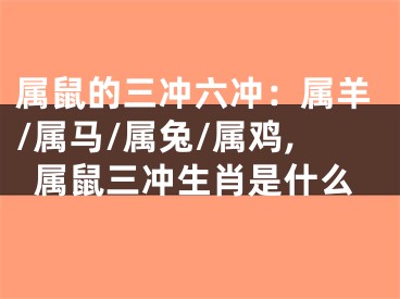 属鼠的三冲六冲：属羊/属马/属兔/属鸡,属鼠三冲生肖是什么