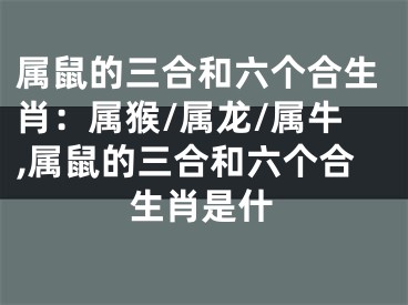 属鼠的三合和六个合生肖：属猴/属龙/属牛,属鼠的三合和六个合生肖是什