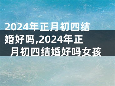 2024年正月初四结婚好吗,2024年正月初四结婚好吗女孩