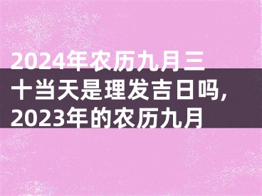 2024年农历九月三十当天是理发吉日吗,2023年的农历九月