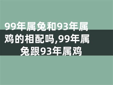 99年属兔和93年属鸡的相配吗,99年属兔跟93年属鸡