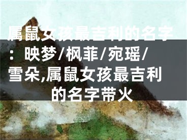 属鼠女孩最吉利的名字：映梦/枫菲/宛瑶/雪朵,属鼠女孩最吉利的名字带火