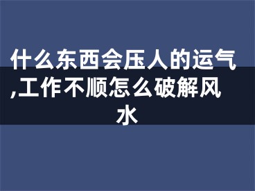 什么东西会压人的运气,工作不顺怎么破解风水