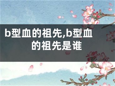 b型血的祖先,b型血的祖先是谁