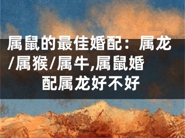属鼠的最佳婚配：属龙/属猴/属牛,属鼠婚配属龙好不好